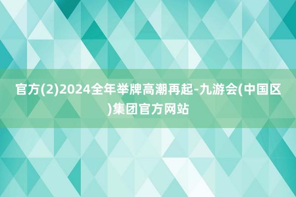 官方(2)2024全年举牌高潮再起-九游会(中国区)集团官方网站