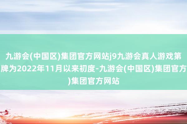 九游会(中国区)集团官方网站j9九游会真人游戏第一品牌为2022年11月以来初度-九游会(中国区)集团官方网站