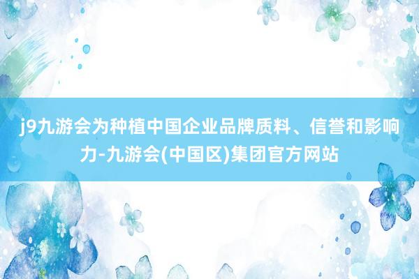 j9九游会　　为种植中国企业品牌质料、信誉和影响力-九游会(中国区)集团官方网站