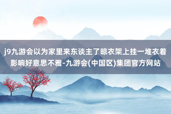 j9九游会以为家里来东谈主了晾衣架上挂一堆衣着影响好意思不雅-九游会(中国区)集团官方网站