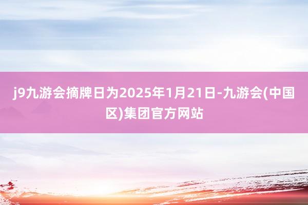 j9九游会摘牌日为2025年1月21日-九游会(中国区)集团官方网站