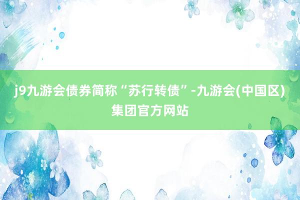 j9九游会债券简称“苏行转债”-九游会(中国区)集团官方网站