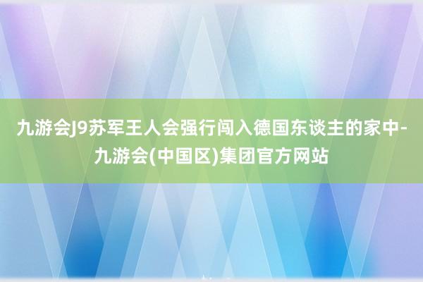 九游会J9苏军王人会强行闯入德国东谈主的家中-九游会(中国区)集团官方网站