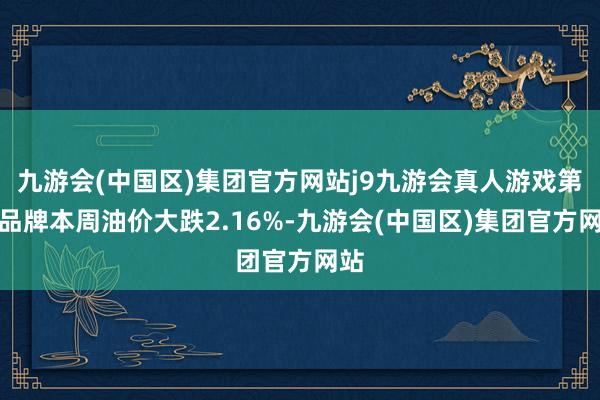 九游会(中国区)集团官方网站j9九游会真人游戏第一品牌本周油价大跌2.16%-九游会(中国区)集团官方网站