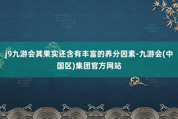 j9九游会其果实还含有丰富的养分因素-九游会(中国区)集团官方网站