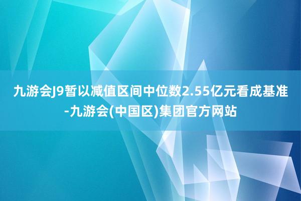 九游会J9暂以减值区间中位数2.55亿元看成基准-九游会(中国区)集团官方网站