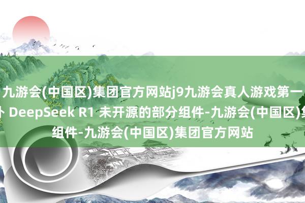 九游会(中国区)集团官方网站j9九游会真人游戏第一品牌霸术填补 DeepSeek R1 未开源的部分组件-九游会(中国区)集团官方网站