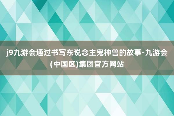 j9九游会通过书写东说念主鬼神兽的故事-九游会(中国区)集团官方网站