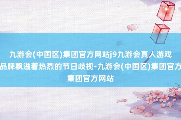 九游会(中国区)集团官方网站j9九游会真人游戏第一品牌飘溢着热烈的节日歧视-九游会(中国区)集团官方网站