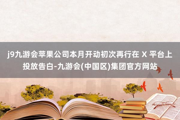 j9九游会苹果公司本月开动初次再行在 X 平台上投放告白-九游会(中国区)集团官方网站