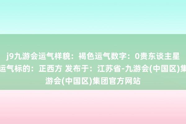 j9九游会运气样貌：褐色运气数字：0贵东谈主星座：狮子座运气标的：正西方 发布于：江苏省-九游会(中国区)集团官方网站