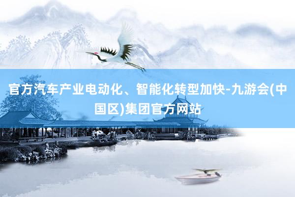 官方汽车产业电动化、智能化转型加快-九游会(中国区)集团官方网站