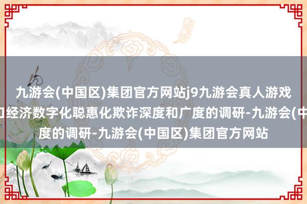 九游会(中国区)集团官方网站j9九游会真人游戏第一品牌加强对港口经济数字化聪惠化欺诈深度和广度的调研-九游会(中国区)集团官方网站