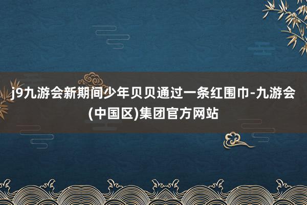 j9九游会新期间少年贝贝通过一条红围巾-九游会(中国区)集团官方网站