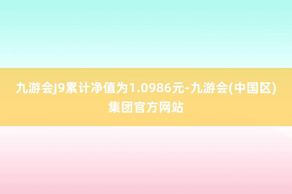 九游会J9累计净值为1.0986元-九游会(中国区)集团官方网站