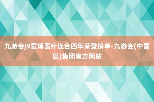 九游会J9爱博医疗连合四年荣登榜单-九游会(中国区)集团官方网站