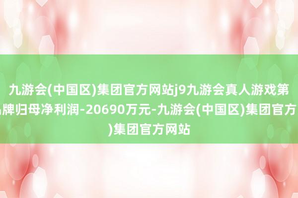 九游会(中国区)集团官方网站j9九游会真人游戏第一品牌归母净利润-20690万元-九游会(中国区)集团官方网站