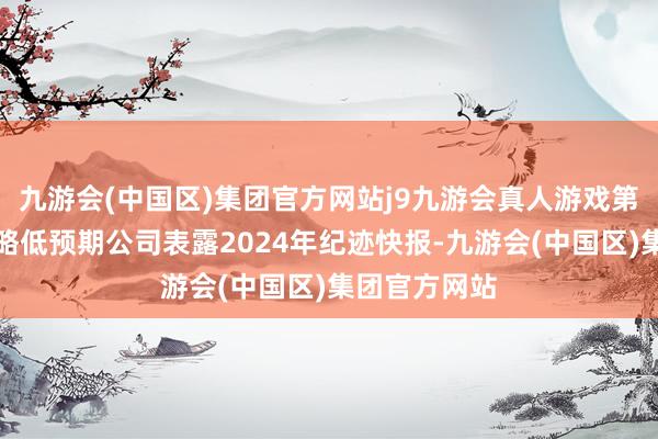 九游会(中国区)集团官方网站j9九游会真人游戏第一品牌利润略低预期公司表露2024年纪迹快报-九游会(中国区)集团官方网站