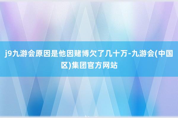 j9九游会原因是他因赌博欠了几十万-九游会(中国区)集团官方网站